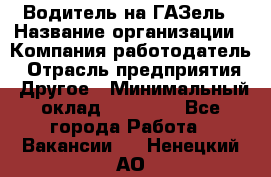 Водитель на ГАЗель › Название организации ­ Компания-работодатель › Отрасль предприятия ­ Другое › Минимальный оклад ­ 25 000 - Все города Работа » Вакансии   . Ненецкий АО